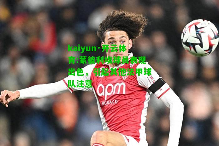 kaiyun·开云体育:蒙彼利埃球员表现出色，引起其他法甲球队注意
