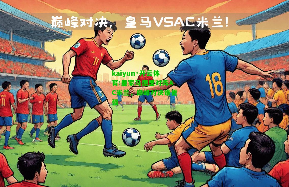 kaiyun·开云体育:皇家马德里对阵AC米兰，巅峰对决谁更强