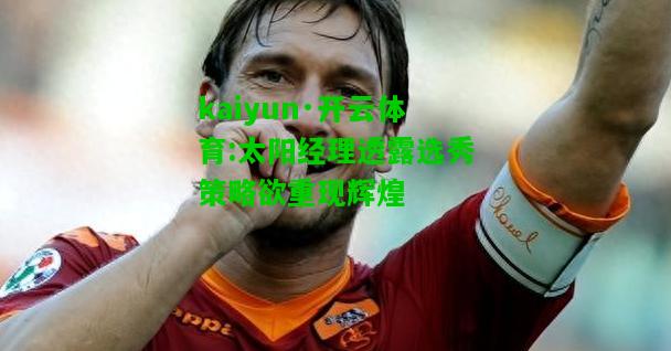 kaiyun·开云体育:太阳经理透露选秀策略欲重现辉煌
