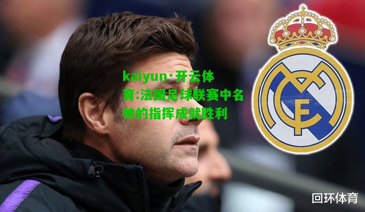 kaiyun·开云体育:法国足球联赛中名帅的指挥成就胜利