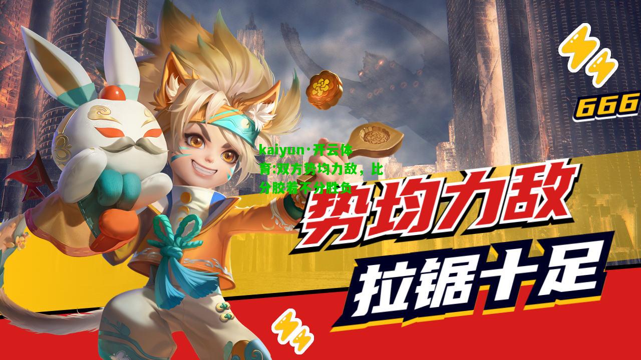kaiyun·开云体育:双方势均力敌，比分胶着不分胜负