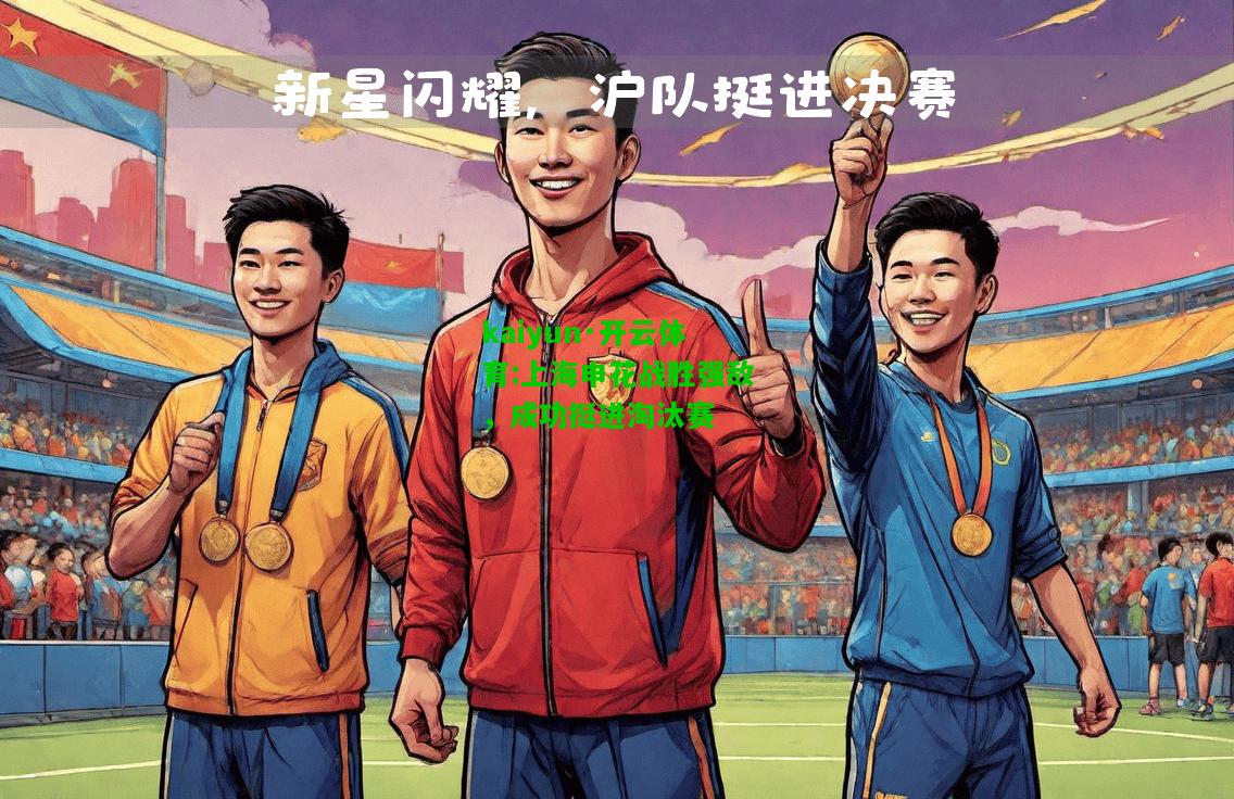 kaiyun·开云体育:上海申花战胜强敌，成功挺进淘汰赛