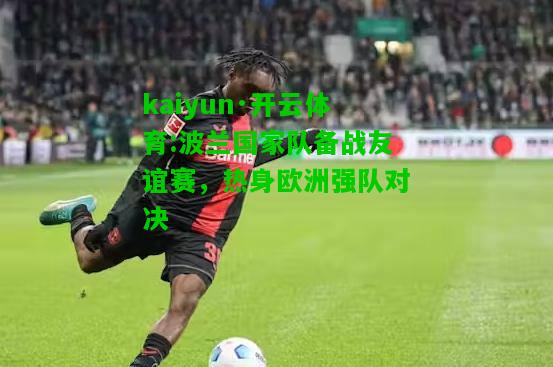 kaiyun·开云体育:波兰国家队备战友谊赛，热身欧洲强队对决