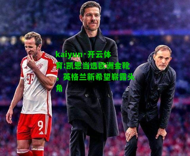 kaiyun·开云体育:凯恩当选欧洲金靴，英格兰新希望崭露头角