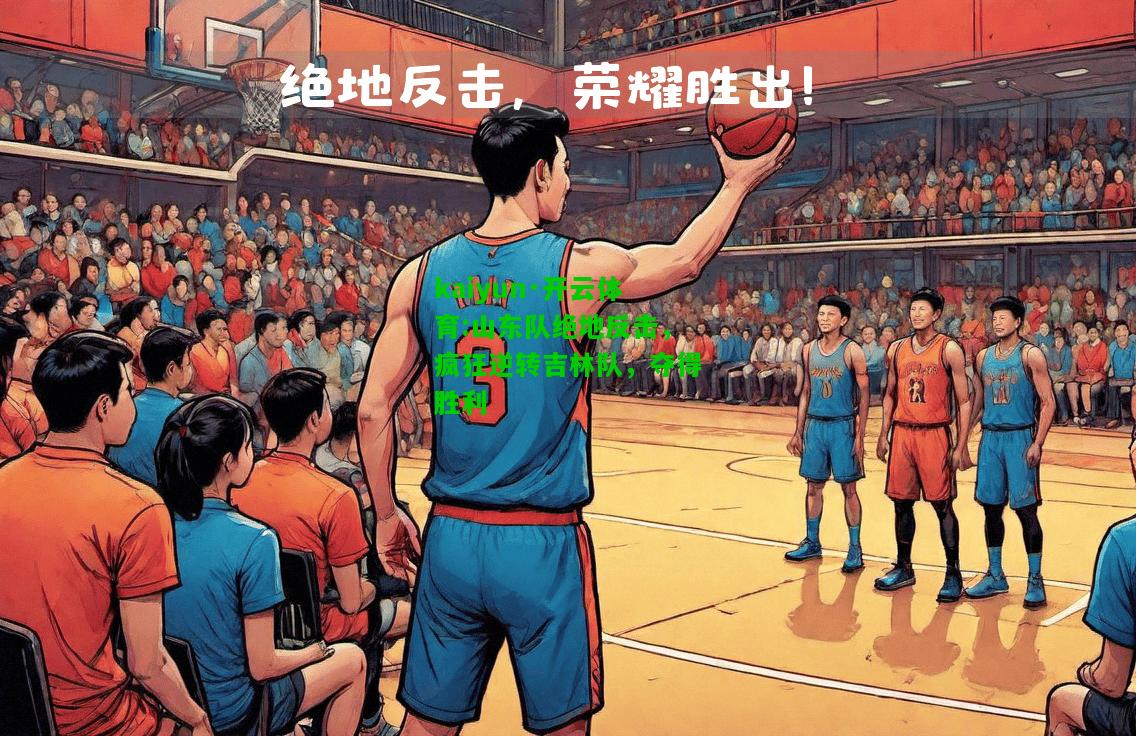 kaiyun·开云体育:山东队绝地反击，疯狂逆转吉林队，夺得胜利