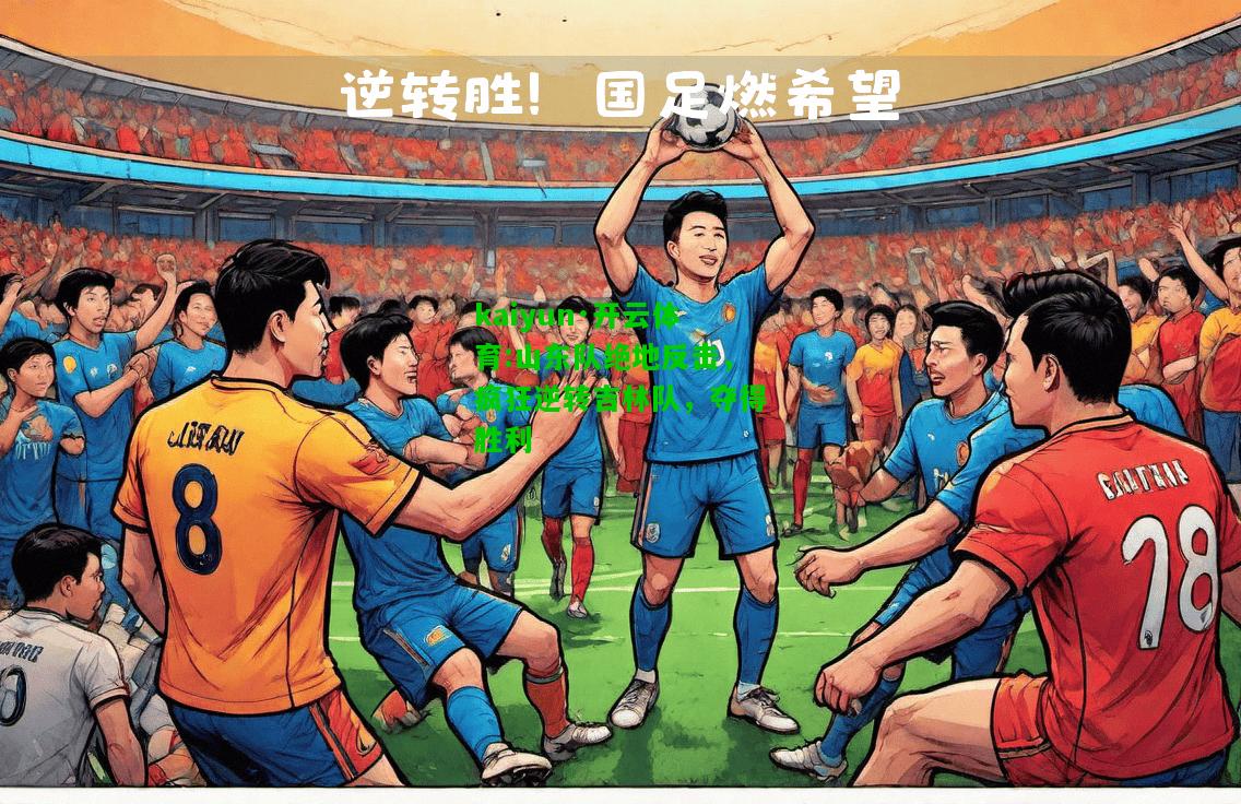 kaiyun·开云体育:山东队绝地反击，疯狂逆转吉林队，夺得胜利