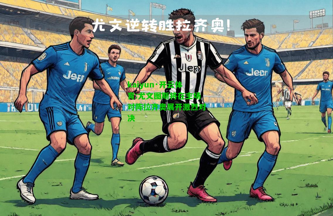 kaiyun·开云体育:尤文图斯将在主场对阵拉齐奥展开激烈对决