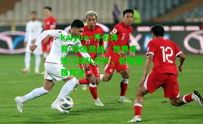 kaiyun·开云体育:球场激战：世界杯热门球队分析，各路豪强对决