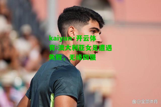 kaiyun·开云体育:澳大利亚女足遭遇失败，无缘四强