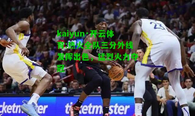 kaiyun·开云体育:热火全队三分外线发挥出色，猛烈火力夺冠