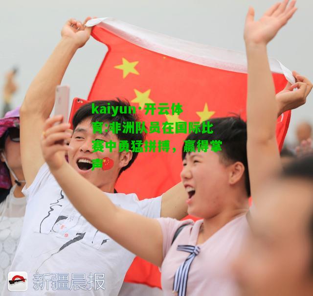 kaiyun·开云体育:非洲队员在国际比赛中勇猛拼搏，赢得掌声