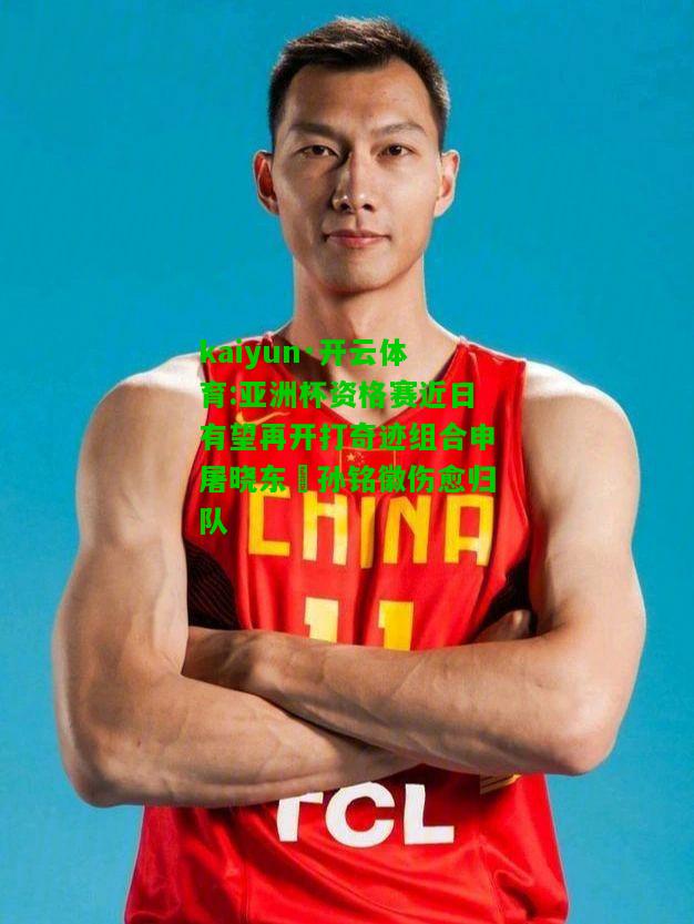 kaiyun·开云体育:亚洲杯资格赛近日有望再开打奇迹组合申屠晓东–孙铭徽伤愈归队