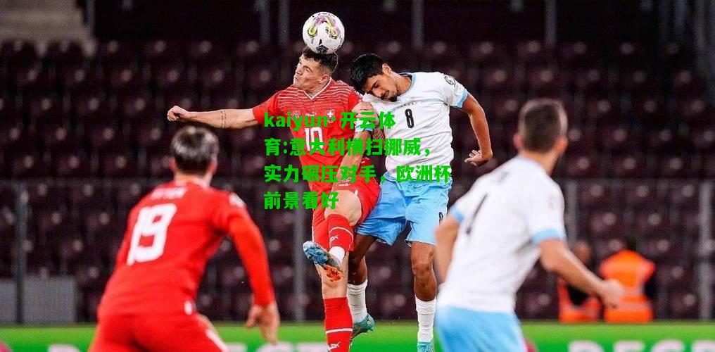 kaiyun·开云体育:意大利横扫挪威，实力碾压对手，欧洲杯前景看好
