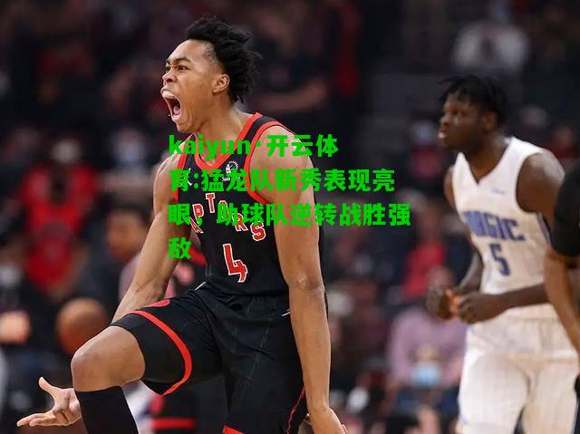 kaiyun·开云体育:猛龙队新秀表现亮眼，助球队逆转战胜强敌