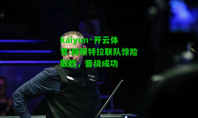 kaiyun·开云体育:赫斯特拉联队惊险取胜，晋级成功