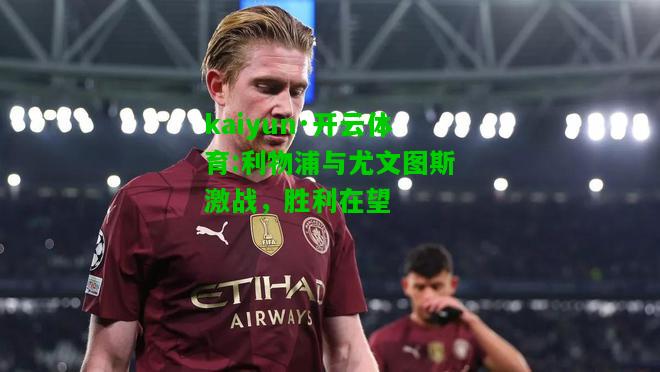 kaiyun·开云体育:利物浦与尤文图斯激战，胜利在望