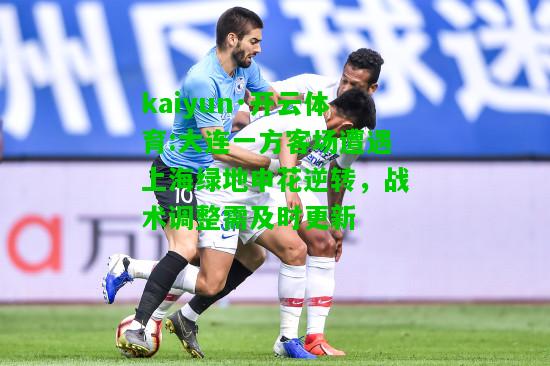 kaiyun·开云体育:大连一方客场遭遇上海绿地申花逆转，战术调整需及时更新