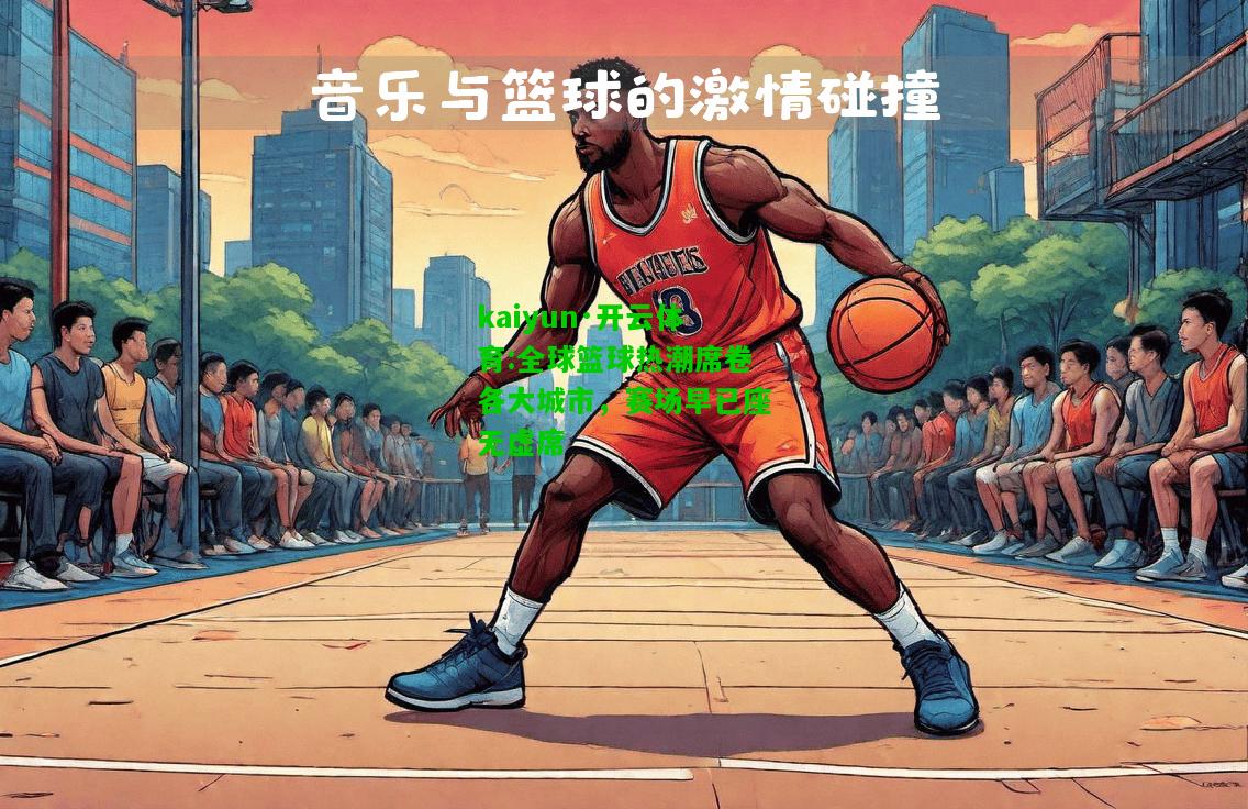 kaiyun·开云体育:全球篮球热潮席卷各大城市，赛场早已座无虚席