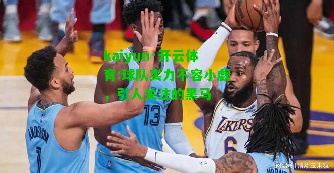 kaiyun·开云体育:球队实力不容小觑，引人关注的黑马