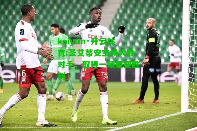 kaiyun·开云体育:圣艾蒂安主场大胜对手，取得一场重要胜利