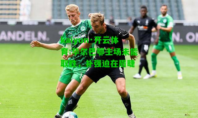 kaiyun·开云体育:毕尔巴鄂主场未能取胜，补强迫在眉睫