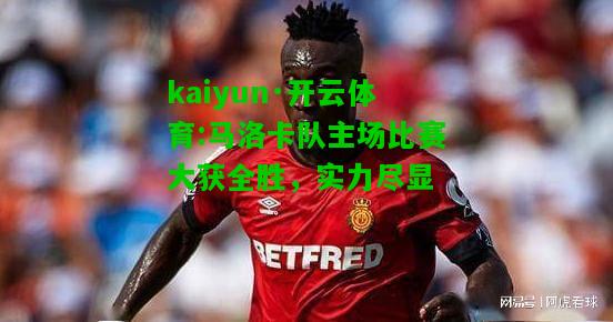 kaiyun·开云体育:马洛卡队主场比赛大获全胜，实力尽显