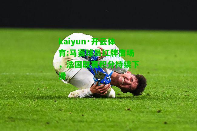 kaiyun·开云体育:马赛球员红牌离场，法国联赛积分持续下滑
