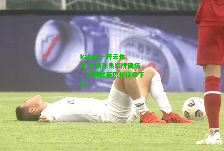 kaiyun·开云体育:马赛球员红牌离场，法国联赛积分持续下滑