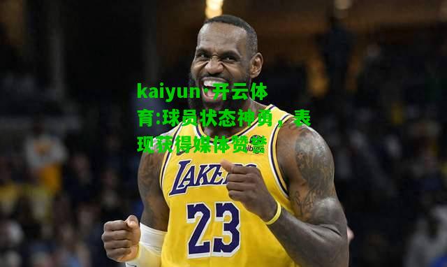 kaiyun·开云体育:球员状态神勇，表现获得媒体赞誉
