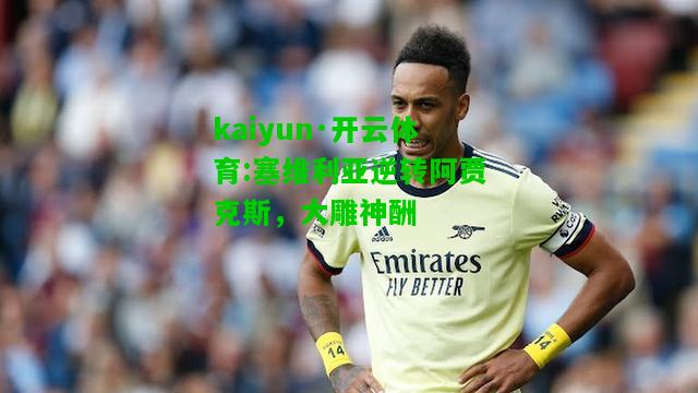 kaiyun·开云体育:塞维利亚逆转阿贾克斯，大雕神酬