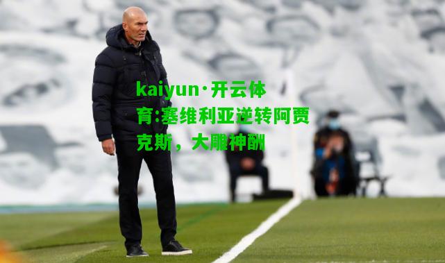 kaiyun·开云体育:塞维利亚逆转阿贾克斯，大雕神酬
