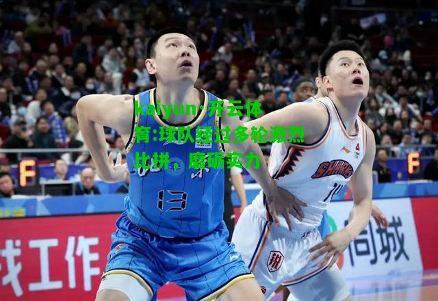 kaiyun·开云体育:球队经过多轮激烈比拼，磨砺实力