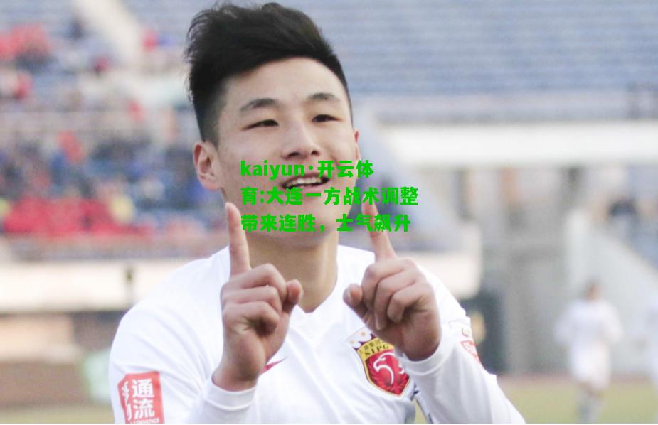 kaiyun·开云体育:大连一方战术调整带来连胜，士气飙升