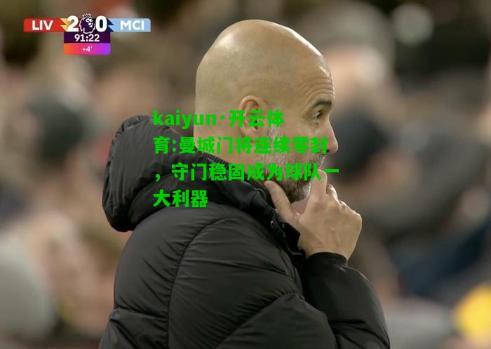 kaiyun·开云体育:曼城门将连续零封，守门稳固成为球队一大利器