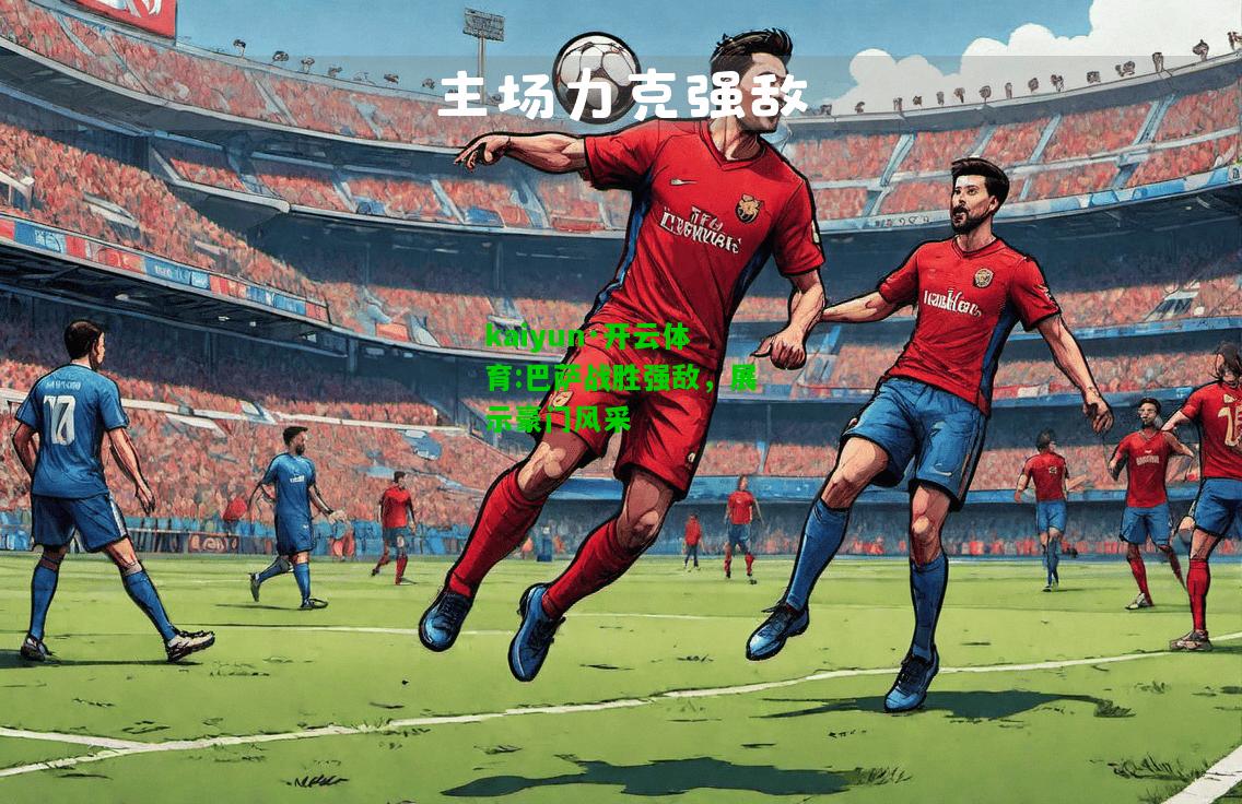 kaiyun·开云体育:巴萨战胜强敌，展示豪门风采