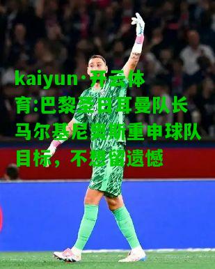 kaiyun·开云体育:巴黎圣日耳曼队长马尔基尼奥斯重申球队目标，不想留遗憾