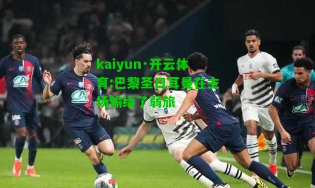 kaiyun·开云体育:巴黎圣日耳曼在主场输给了弱旅