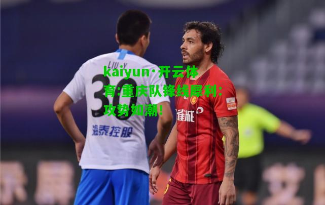 kaiyun·开云体育:重庆队锋线犀利：攻势如潮！