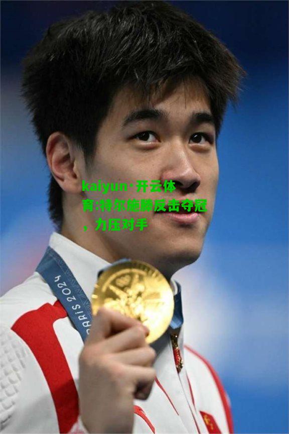 kaiyun·开云体育:特尔施滕反击夺冠，力压对手