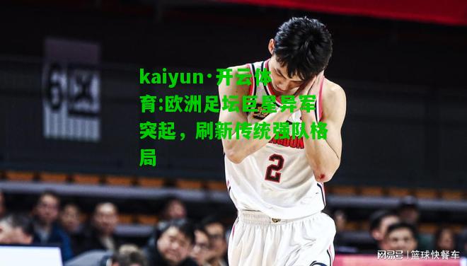 kaiyun·开云体育:欧洲足坛巨星异军突起，刷新传统强队格局