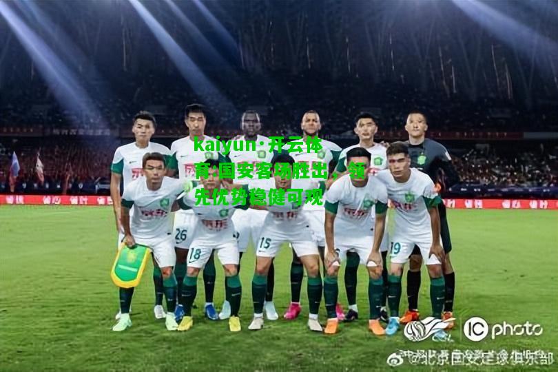 kaiyun·开云体育:国安客场胜出，领先优势稳健可观