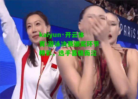 kaiyun·开云体育:游泳决赛颁奖环节精彩，选手喜极而泣