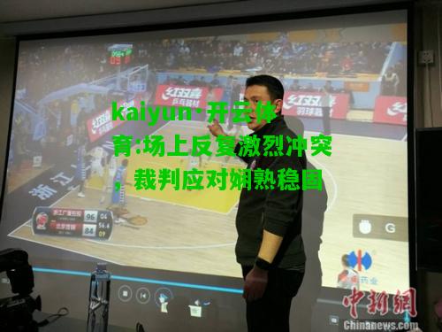 kaiyun·开云体育:场上反复激烈冲突，裁判应对娴熟稳固