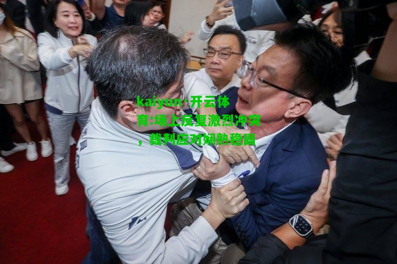 kaiyun·开云体育:场上反复激烈冲突，裁判应对娴熟稳固