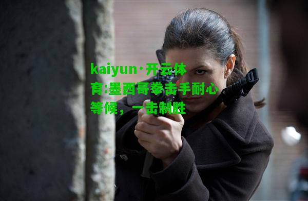 kaiyun·开云体育:墨西哥拳击手耐心等候，一击制胜