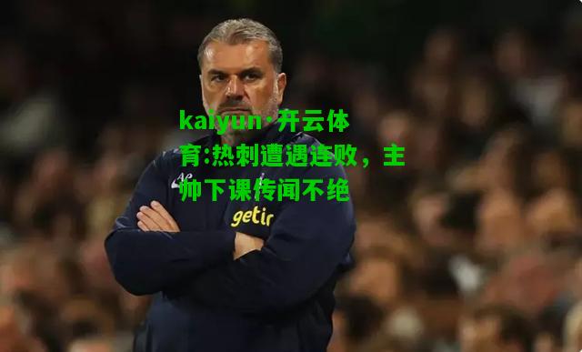 kaiyun·开云体育:热刺遭遇连败，主帅下课传闻不绝