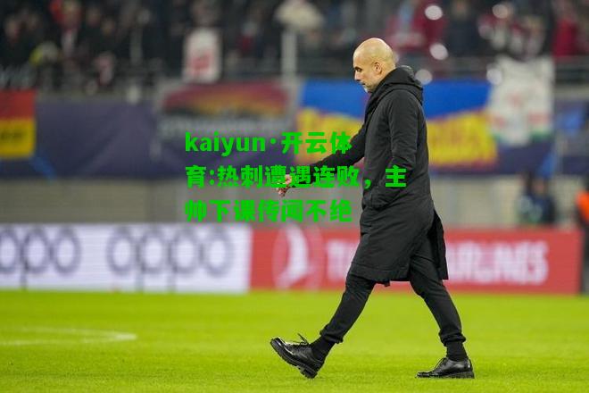 kaiyun·开云体育:热刺遭遇连败，主帅下课传闻不绝