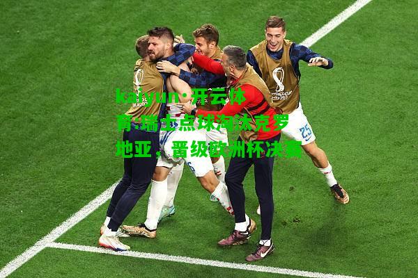 kaiyun·开云体育:瑞士点球淘汰克罗地亚，晋级欧洲杯决赛