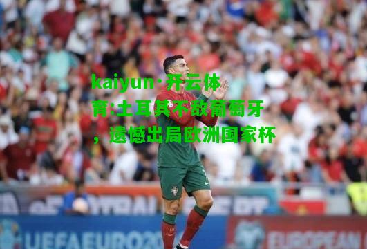 kaiyun·开云体育:土耳其不敌葡萄牙，遗憾出局欧洲国家杯