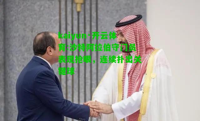 kaiyun·开云体育:沙特阿拉伯守门员表现抢眼，连续扑出关键球